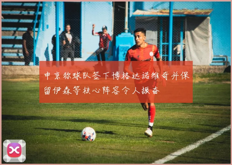 申京称球队签下博格达诺维奇并保留伊森等核心阵容令人振奋