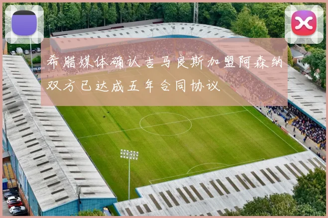 希腊媒体确认吉马良斯加盟阿森纳双方已达成五年合同协议