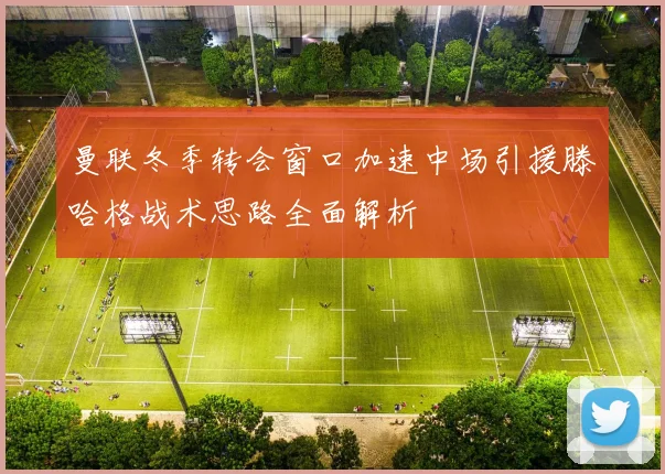 曼联冬季转会窗口加速中场引援滕哈格战术思路全面解析