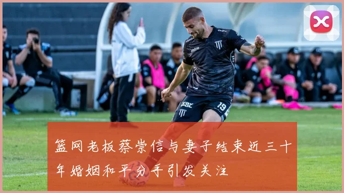 篮网老板蔡崇信与妻子结束近三十年婚姻和平分手引发关注