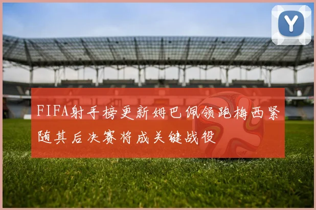 FIFA射手榜更新姆巴佩领跑梅西紧随其后决赛将成关键战役