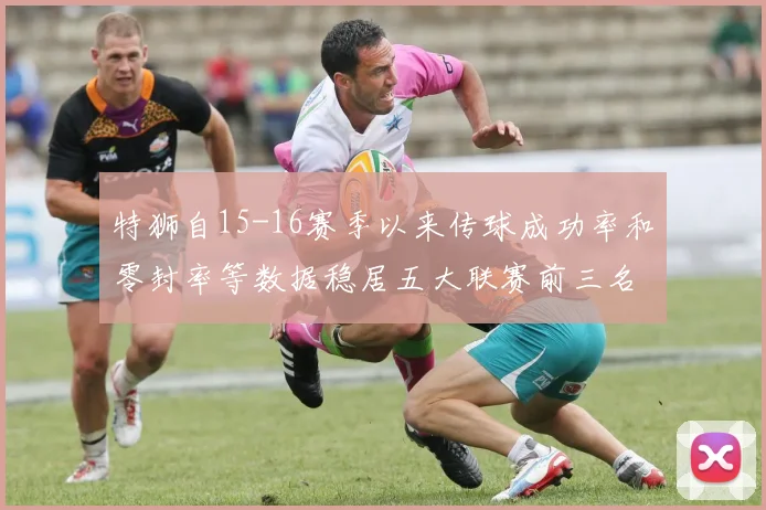 特狮自15-16赛季以来传球成功率和零封率等数据稳居五大联赛前三名