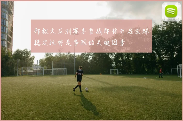 郑钦文亚洲赛季首战即将开启发球稳定性将是争冠的关键因素