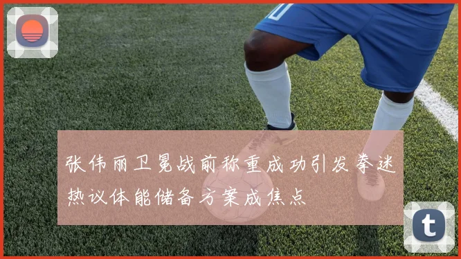 张伟丽卫冕战前称重成功引发拳迷热议体能储备方案成焦点