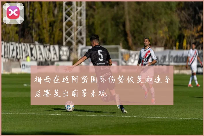 梅西在迈阿密国际伤势恢复加速季后赛复出前景乐观