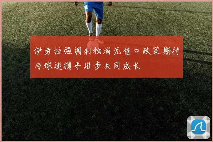 伊劳拉强调利物浦无借口政策期待与球迷携手进步共同成长