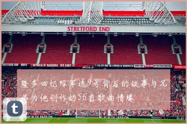 隆多回忆绿军选9号背后的故事与兄弟为他创作的56首歌曲情缘